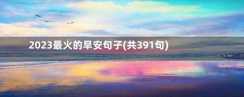 2023最火的早安句子(共391句)